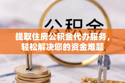 郊区提取住房公积金代办服务，轻松解决您的资金难题