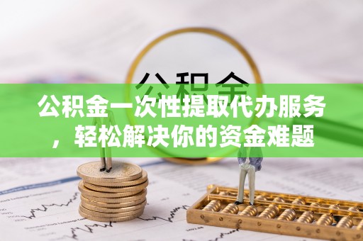 郊区公积金一次性提取代办服务，轻松解决你的资金难题