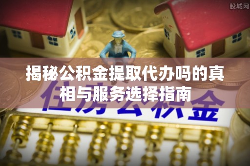 郊区揭秘公积金提取代办吗的真相与服务选择指南