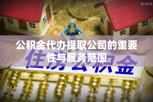 郊区公积金代办提取公司的重要性与服务范围