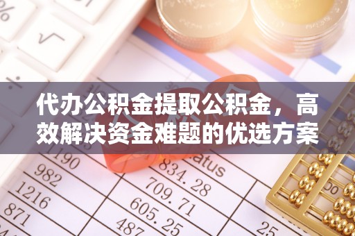 郊区代办公积金提取公积金，高效解决资金难题的优选方案