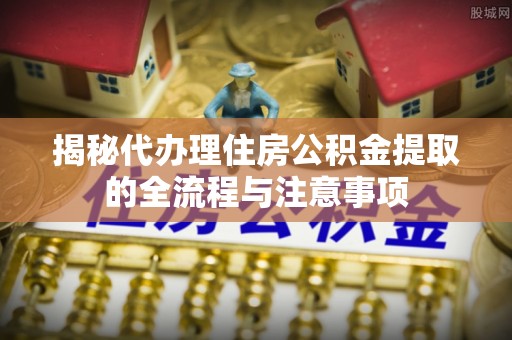 郊区揭秘代办理住房公积金提取的全流程与注意事项