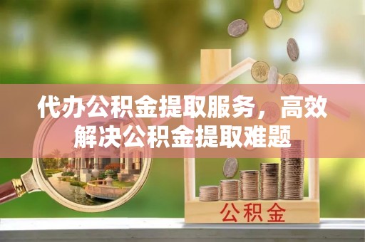 郊区代办公积金提取服务，高效解决公积金提取难题