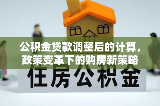 郊区公积金贷款调整后的计算，政策变革下的购房新策略