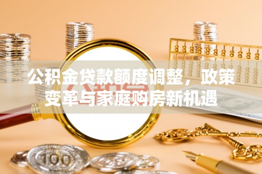 郊区公积金贷款额度调整，政策变革与家庭购房新机遇