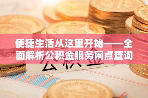 郊区便捷生活从这里开始——全面解析公积金服务网点查询与高效利用