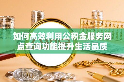 郊区如何高效利用公积金服务网点查询功能提升生活品质