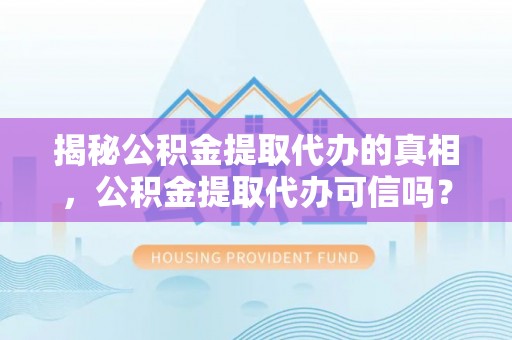 郊区揭秘公积金提取代办的真相，公积金提取代办可信吗？