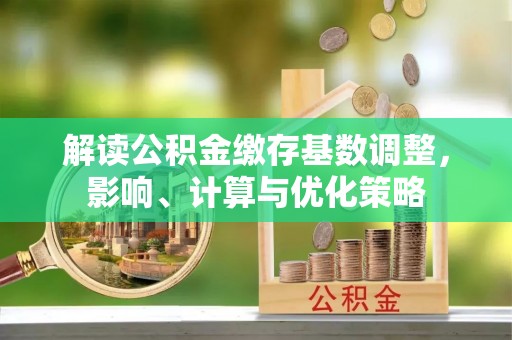 郊区解读公积金缴存基数调整，影响、计算与优化策略