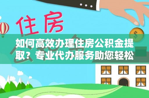 郊区如何高效办理住房公积金提取？专业代办服务助您轻松解决难题