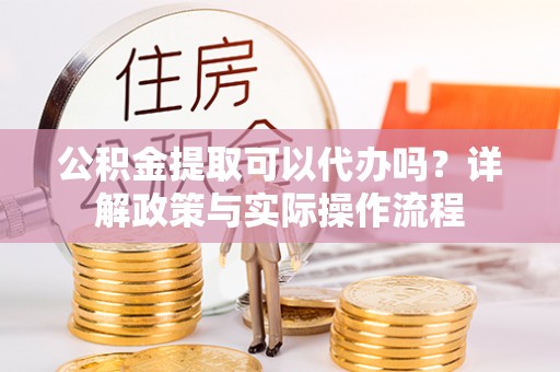 郊区公积金提取可以代办吗？详解政策与实际操作流程