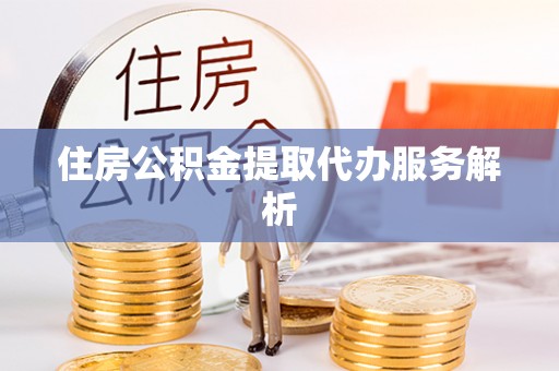 郊区住房公积金提取代办服务解析