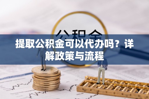 郊区提取公积金可以代办吗？详解政策与流程