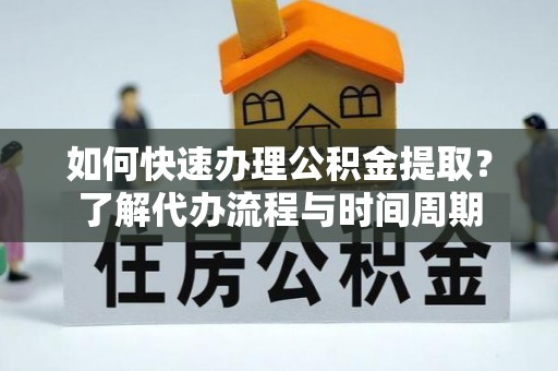 郊区如何快速办理公积金提取？了解代办流程与时间周期