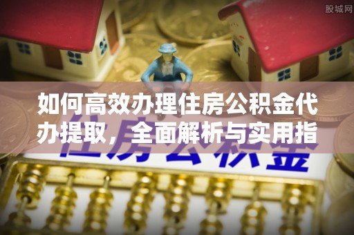 郊区如何高效办理住房公积金代办提取，全面解析与实用指南