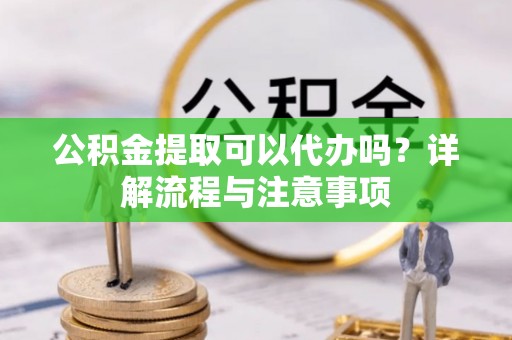 郊区公积金提取可以代办吗？详解流程与注意事项