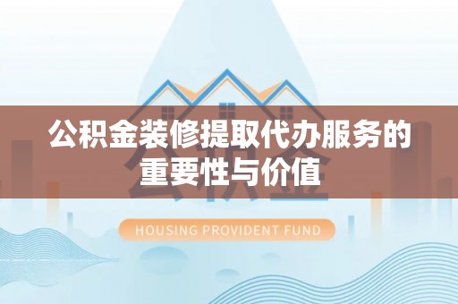 郊区公积金装修提取代办服务的重要性与价值