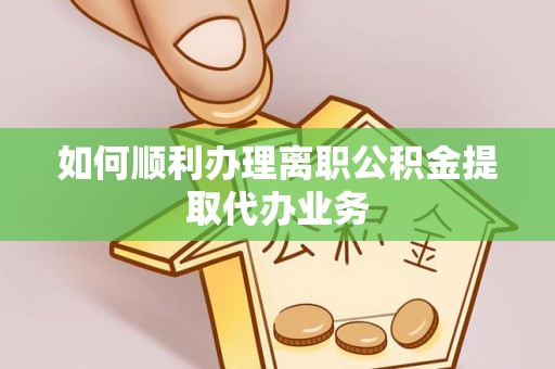 郊区如何顺利办理离职公积金提取代办业务