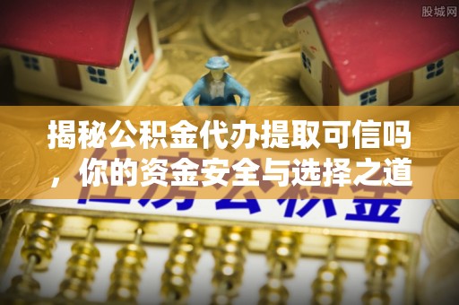 郊区揭秘公积金代办提取可信吗，你的资金安全与选择之道