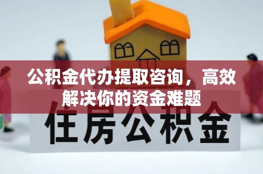 郊区公积金代办提取咨询，高效解决你的资金难题