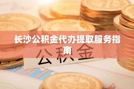 郊区长沙公积金代办提取服务指南