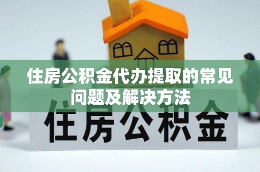 郊区住房公积金代办提取的常见问题及解决方法