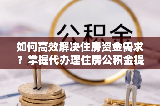 郊区如何高效解决住房资金需求？掌握代办理住房公积金提取技巧是关键