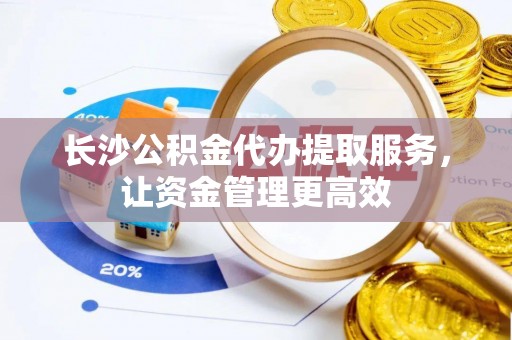 郊区长沙公积金代办提取服务，让资金管理更高效