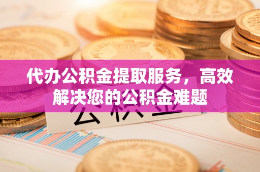 郊区代办公积金提取服务，高效解决您的公积金难题