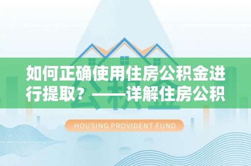 郊区如何正确使用住房公积金进行提取？——详解住房公积金代办提取流程与注意事项