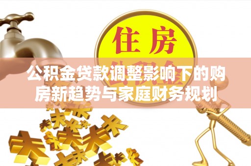 郊区公积金贷款调整影响下的购房新趋势与家庭财务规划