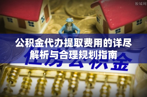 郊区公积金代办提取费用的详尽解析与合理规划指南