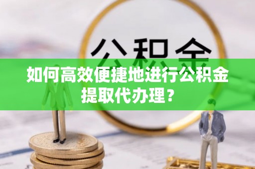 郊区如何高效便捷地进行公积金提取代办理？