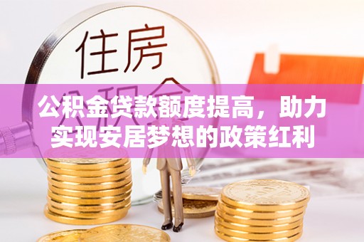 郊区公积金贷款额度提高，助力实现安居梦想的政策红利