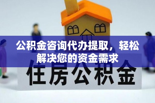 郊区公积金咨询代办提取，轻松解决您的资金需求