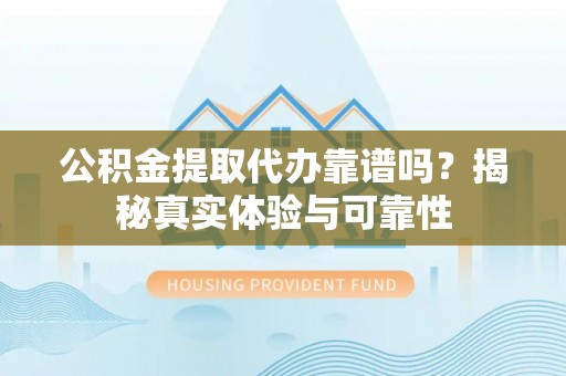 郊区公积金提取代办靠谱吗？揭秘真实体验与可靠性