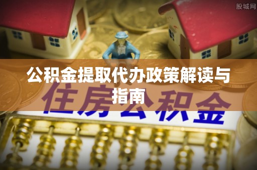 郊区公积金提取代办政策解读与指南