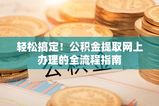 郊区轻松搞定！公积金提取网上办理的全流程指南