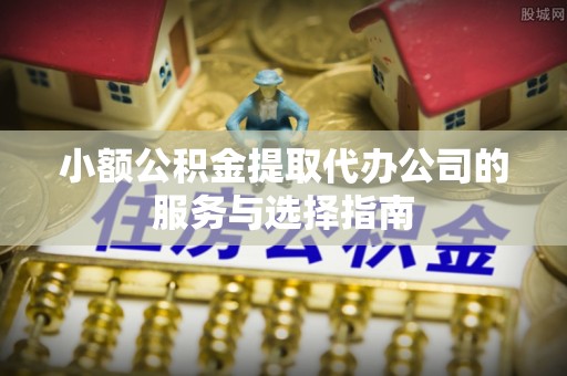 郊区小额公积金提取代办公司的服务与选择指南