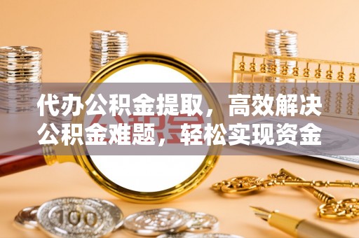 郊区代办公积金提取，高效解决公积金难题，轻松实现资金自由