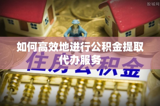 郊区如何高效地进行公积金提取代办服务
