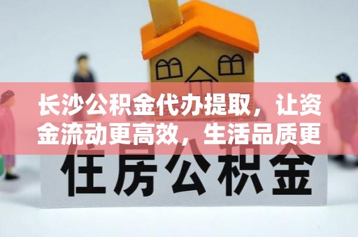 郊区长沙公积金代办提取，让资金流动更高效，生活品质更优越