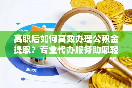 郊区离职后如何高效办理公积金提取？专业代办服务助您轻松搞定