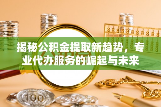 郊区揭秘公积金提取新趋势，专业代办服务的崛起与未来