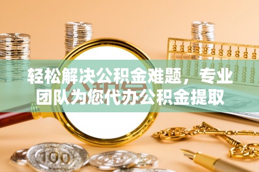 郊区轻松解决公积金难题，专业团队为您代办公积金提取