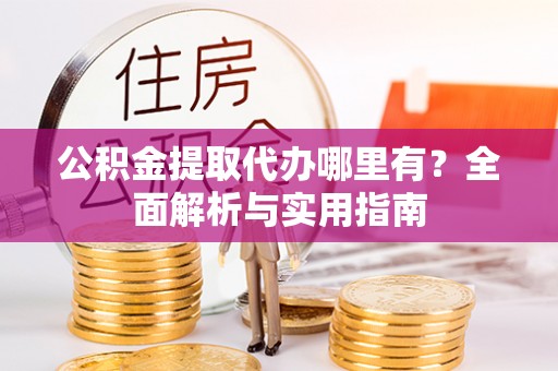 郊区公积金提取代办哪里有？全面解析与实用指南