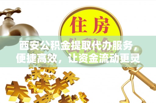 郊区西安公积金提取代办服务，便捷高效，让资金流动更灵活