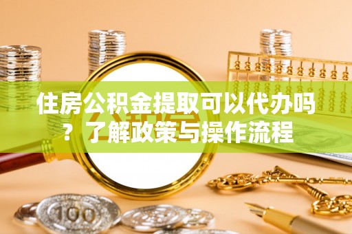郊区住房公积金提取可以代办吗？了解政策与操作流程
