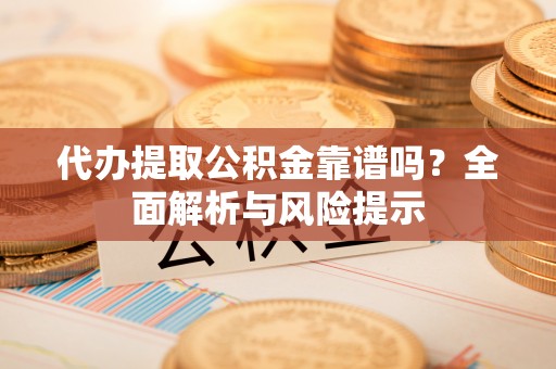 郊区代办提取公积金靠谱吗？全面解析与风险提示